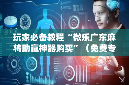玩家必备教程“微乐广东麻将助赢神器购买”（免费专用神器)