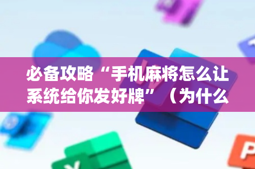 必备攻略“手机麻将怎么让系统给你发好牌”（为什么有人一直赢)