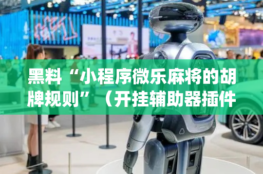 黑料“小程序微乐麻将的胡牌规则”（开挂辅助器插件)