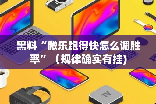 黑料“微乐跑得快怎么调胜率”（规律确实有挂)