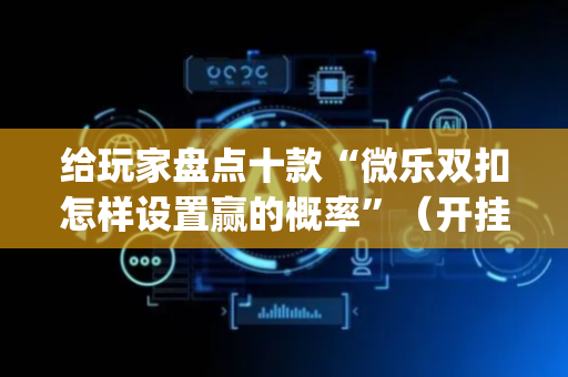 给玩家盘点十款“微乐双扣怎样设置赢的概率”（开挂辅助脚本)