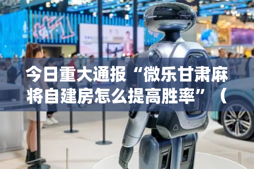 今日重大通报“微乐甘肃麻将自建房怎么提高胜率”（怎么能调好牌)