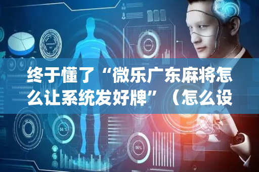 终于懂了“微乐广东麻将怎么让系统发好牌”（怎么设置才能赢)