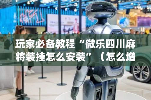 玩家必备教程“微乐四川麻将装挂怎么安装”（怎么增加胜率)