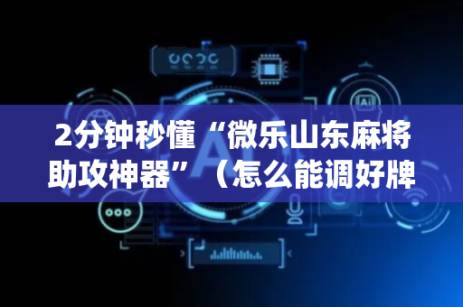 2分钟秒懂“微乐山东麻将助攻神器”（怎么能调好牌)