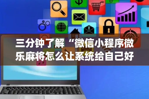 三分钟了解“微信小程序微乐麻将怎么让系统给自己好牌”（辅助器下载)
