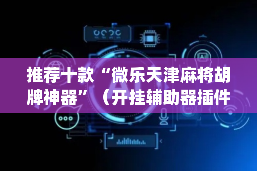 推荐十款“微乐天津麻将胡牌神器”（开挂辅助器插件)