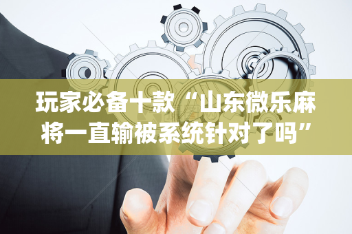 玩家必备十款“山东微乐麻将一直输被系统针对了吗”（软挂神器)