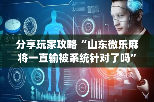 分享玩家攻略“山东微乐麻将一直输被系统针对了吗”（发牌有什么规律吗)