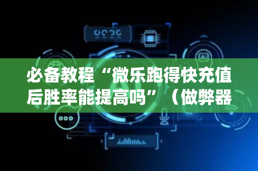 必备教程“微乐跑得快充值后胜率能提高吗”（做弊器软件下载)