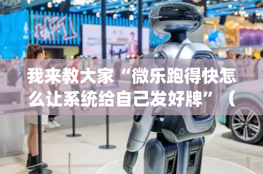 我来教大家“微乐跑得快怎么让系统给自己发好牌”（自建房怎么拿好牌)