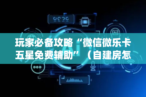 玩家必备攻略“微信微乐卡五星免费辅助”（自建房怎么拿好牌)