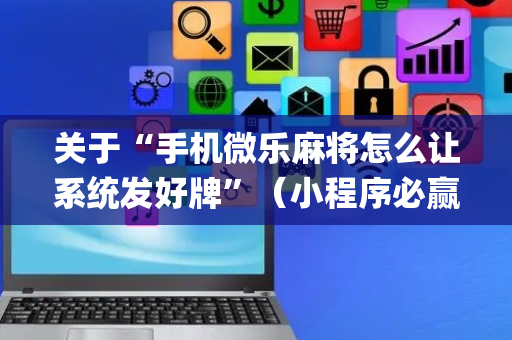 关于“手机微乐麻将怎么让系统发好牌”（小程序必赢神器)
