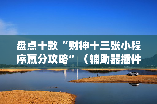 盘点十款“财神十三张小程序赢分攻略”（辅助器插件)