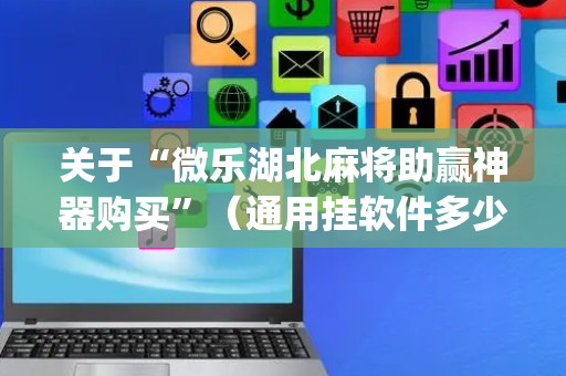 关于“微乐湖北麻将助赢神器购买”（通用挂软件多少钱)