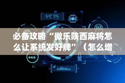 必备攻略“微乐陕西麻将怎么让系统发好牌”（怎么增加胜率)
