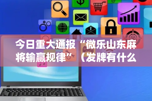 今日重大通报“微乐山东麻将输赢规律”（发牌有什么规律吗)