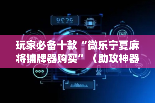玩家必备十款“微乐宁夏麻将铺牌器购买”（助攻神器)