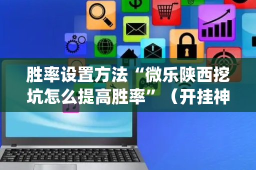 胜率设置方法“微乐陕西挖坑怎么提高胜率”（开挂神器下载)