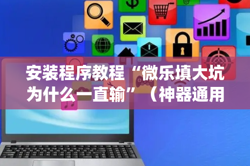 安装程序教程“微乐填大坑为什么一直输”（神器通用版)