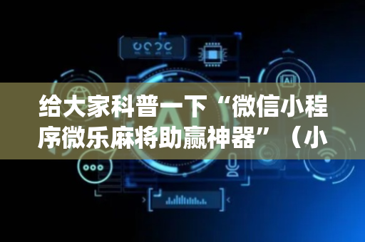 给大家科普一下“微信小程序微乐麻将助赢神器”（小程序控牌器)