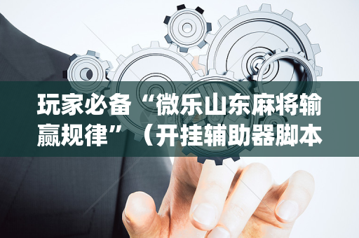 玩家必备“微乐山东麻将输赢规律”（开挂辅助器脚本)
