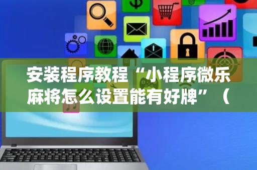 安装程序教程“小程序微乐麻将怎么设置能有好牌”（神器通用版)