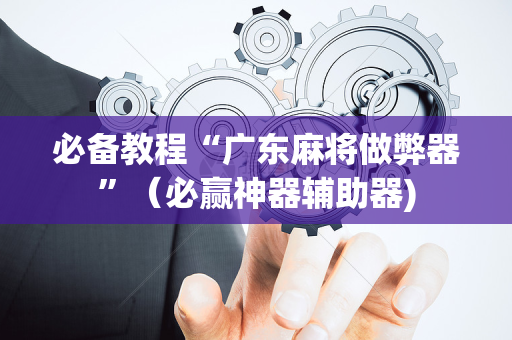 必备教程“广东麻将做弊器”（必赢神器辅助器)