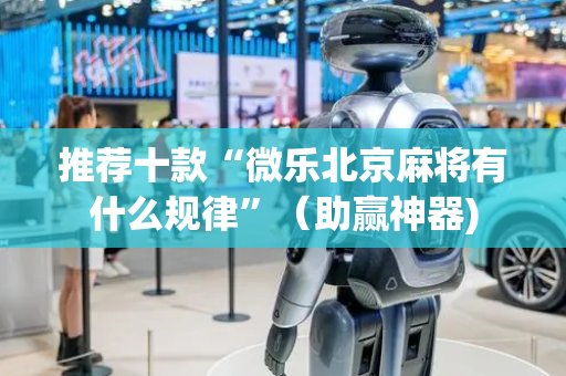 推荐十款“微乐北京麻将有什么规律”（助赢神器)