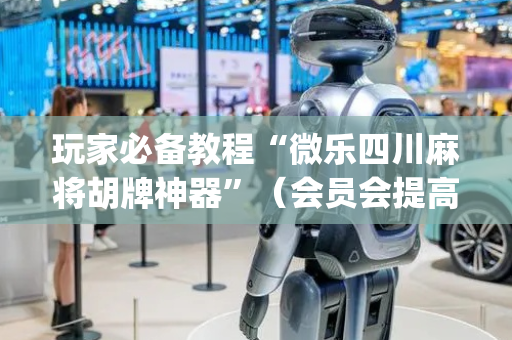 玩家必备教程“微乐四川麻将胡牌神器”（会员会提高胜率吗)