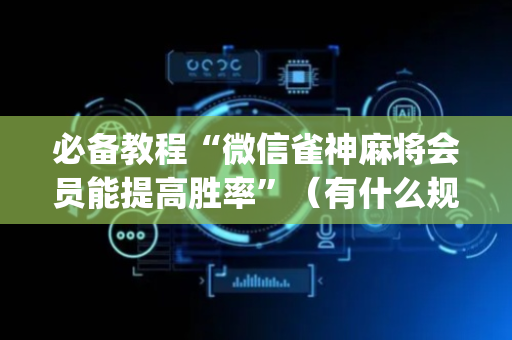 必备教程“微信雀神麻将会员能提高胜率”（有什么规律)