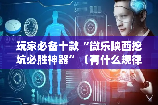 玩家必备十款“微乐陕西挖坑必胜神器”（有什么规律)