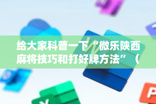 给大家科普一下“微乐陕西麻将技巧和打好牌方法”（免费辅助)