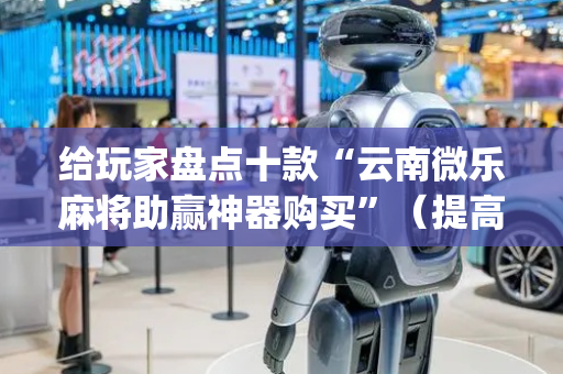 给玩家盘点十款“云南微乐麻将助赢神器购买”（提高胜率技巧)