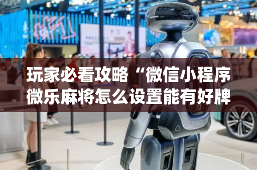 玩家必看攻略“微信小程序微乐麻将怎么设置能有好牌”（辅助器下载)