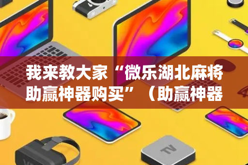 我来教大家“微乐湖北麻将助赢神器购买”（助赢神器购买)