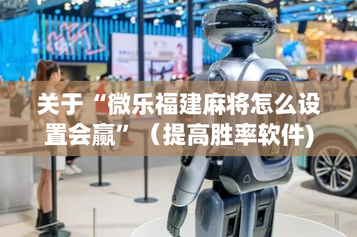 关于“微乐福建麻将怎么设置会赢”（提高胜率软件)