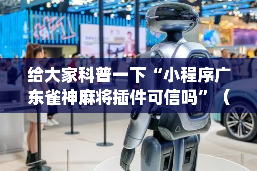 给大家科普一下“小程序广东雀神麻将插件可信吗”（是否能开挂)