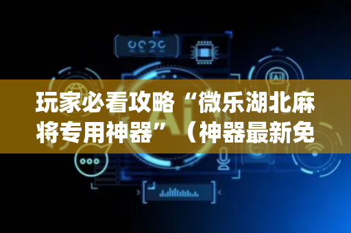 玩家必看攻略“微乐湖北麻将专用神器”（神器最新免费)
