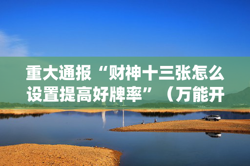重大通报“财神十三张怎么设置提高好牌率”（万能开挂神器)