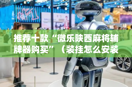 推荐十款“微乐陕西麻将辅牌器购买”（装挂怎么安装)
