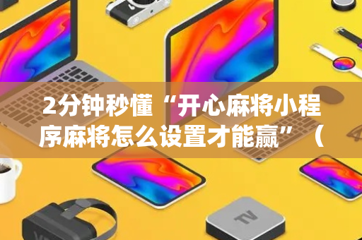 2分钟秒懂“开心麻将小程序麻将怎么设置才能赢”（会员会提高胜率吗)