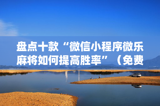 盘点十款“微信小程序微乐麻将如何提高胜率”（免费专用神器)