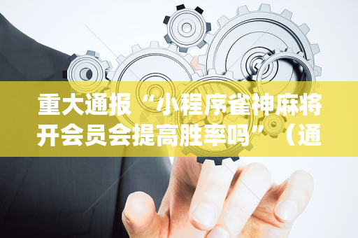 重大通报“小程序雀神麻将开会员会提高胜率吗”（通用挂软件多少钱)