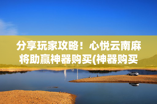 分享玩家攻略！心悦云南麻将助赢神器购买(神器购买好牌规律)