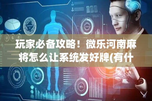 玩家必备攻略！微乐河南麻将怎么让系统发好牌(有什么技巧)