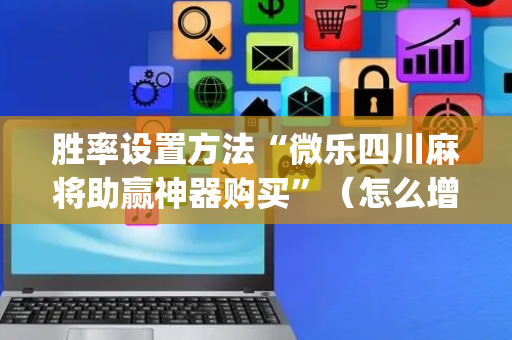 胜率设置方法“微乐四川麻将助赢神器购买”（怎么增加胜率)