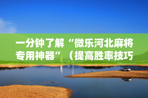 一分钟了解“微乐河北麻将专用神器”（提高胜率技巧)