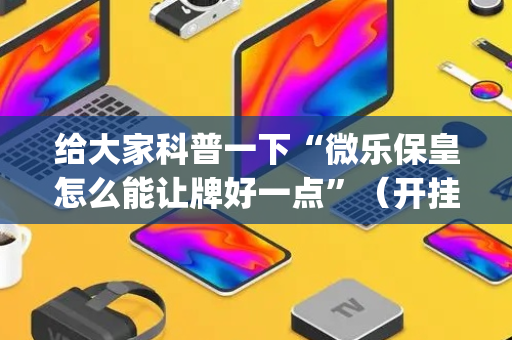 给大家科普一下“微乐保皇怎么能让牌好一点”（开挂辅助脚本)