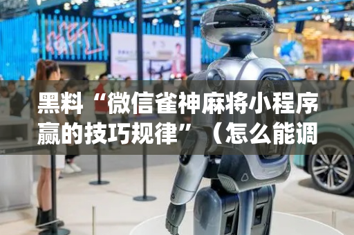 黑料“微信雀神麻将小程序赢的技巧规律”（怎么能调好牌)